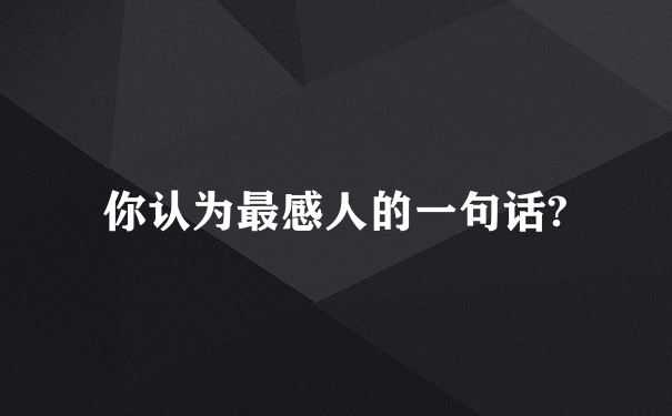 你认为最感人的一句话?