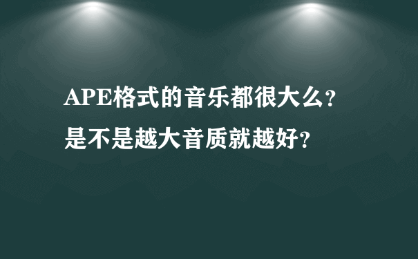 APE格式的音乐都很大么？是不是越大音质就越好？