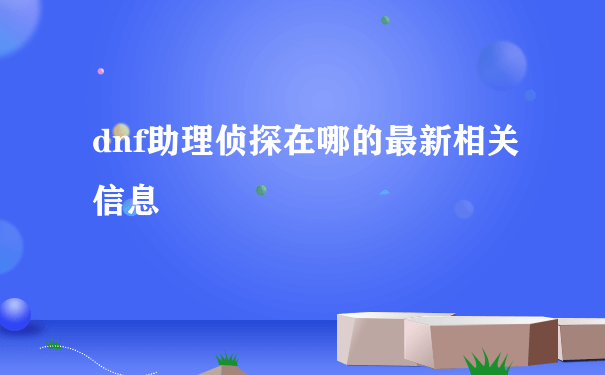 dnf助理侦探在哪的最新相关信息