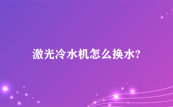 激光冷水机怎么换水?