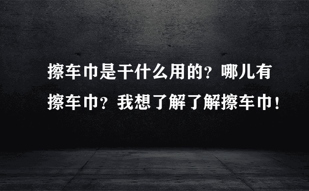 擦车巾是干什么用的？哪儿有擦车巾？我想了解了解擦车巾！