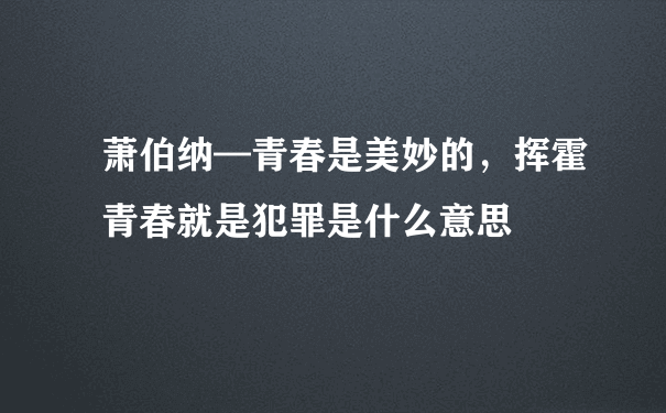 萧伯纳—青春是美妙的，挥霍青春就是犯罪是什么意思