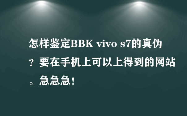 怎样鉴定BBK vivo s7的真伪？要在手机上可以上得到的网站。急急急！