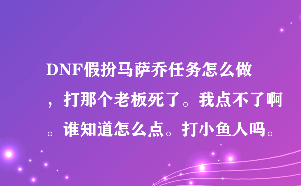 DNF假扮马萨乔任务怎么做，打那个老板死了。我点不了啊。谁知道怎么点。打小鱼人吗。