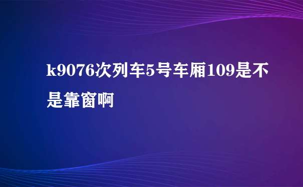 k9076次列车5号车厢109是不是靠窗啊