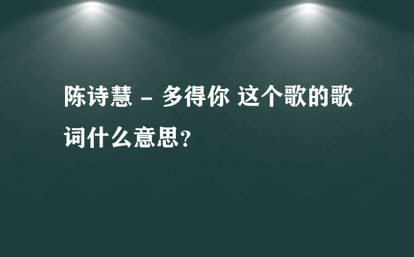 陈诗慧 - 多得你 这个歌的歌词什么意思？