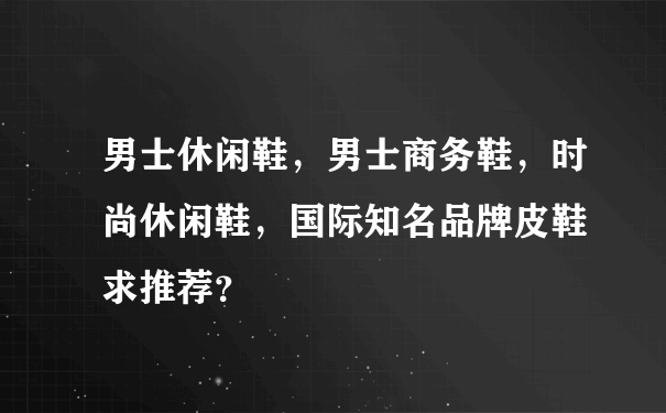 男士休闲鞋，男士商务鞋，时尚休闲鞋，国际知名品牌皮鞋 求推荐？