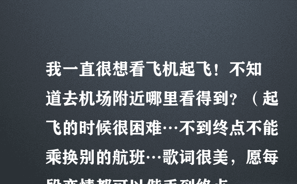 我一直很想看飞机起飞！不知道去机场附近哪里看得到？（起飞的时候很困难…不到终点不能乘换别的航班…歌词很美，愿每段恋情都可以偕手到终点