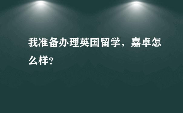 我准备办理英国留学，嘉卓怎么样？