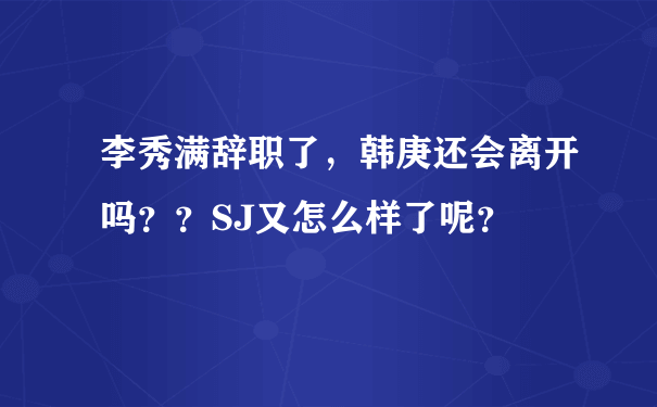 李秀满辞职了，韩庚还会离开吗？？SJ又怎么样了呢？