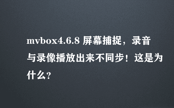 mvbox4.6.8 屏幕捕捉，录音与录像播放出来不同步！这是为什么？