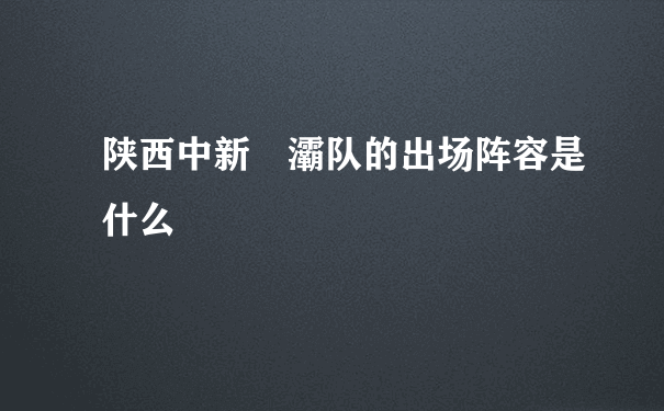 陕西中新浐灞队的出场阵容是什么