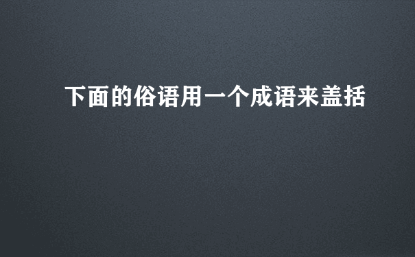 下面的俗语用一个成语来盖括