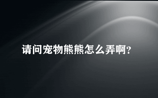 请问宠物熊熊怎么弄啊？