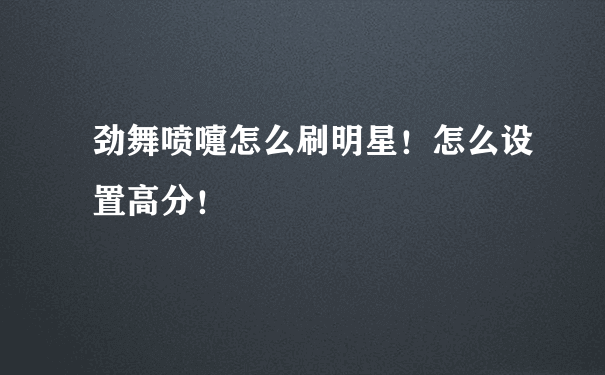 劲舞喷嚏怎么刷明星！怎么设置高分！