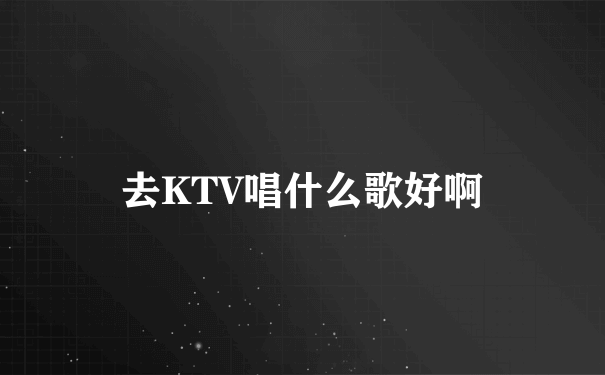 去KTV唱什么歌好啊