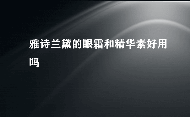 雅诗兰黛的眼霜和精华素好用吗