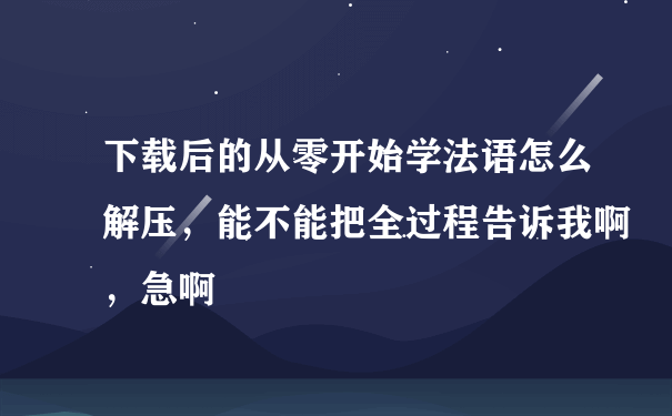 下载后的从零开始学法语怎么解压，能不能把全过程告诉我啊，急啊