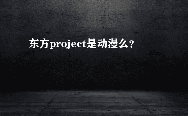 东方project是动漫么？