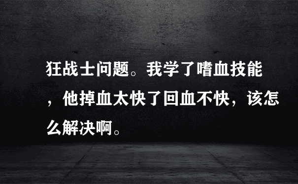 狂战士问题。我学了嗜血技能，他掉血太快了回血不快，该怎么解决啊。