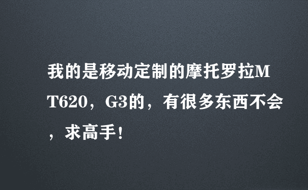 我的是移动定制的摩托罗拉MT620，G3的，有很多东西不会，求高手！