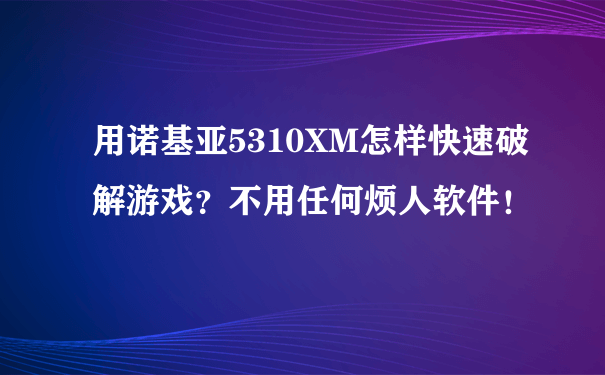 用诺基亚5310XM怎样快速破解游戏？不用任何烦人软件！