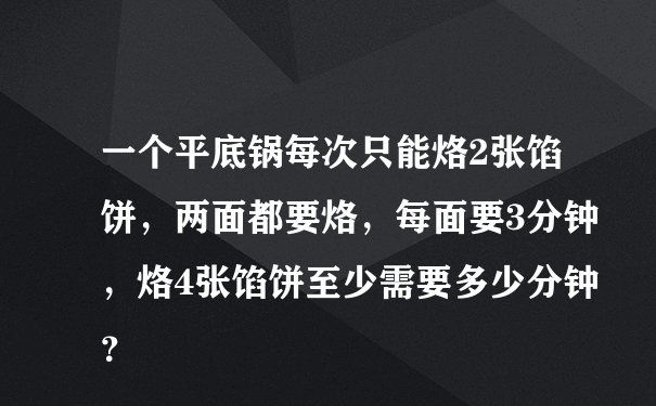 一个平底锅每次只能烙2张馅饼，两面都要烙，每面要3分钟，烙4张馅饼至少需要多少分钟？