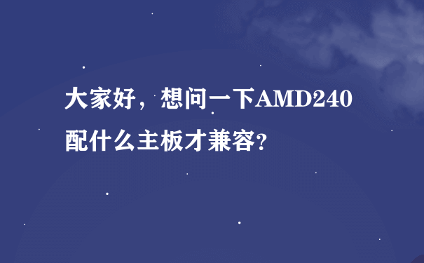 大家好，想问一下AMD240配什么主板才兼容？