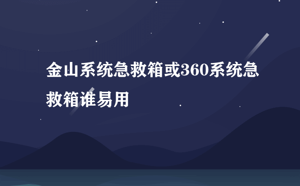 金山系统急救箱或360系统急救箱谁易用