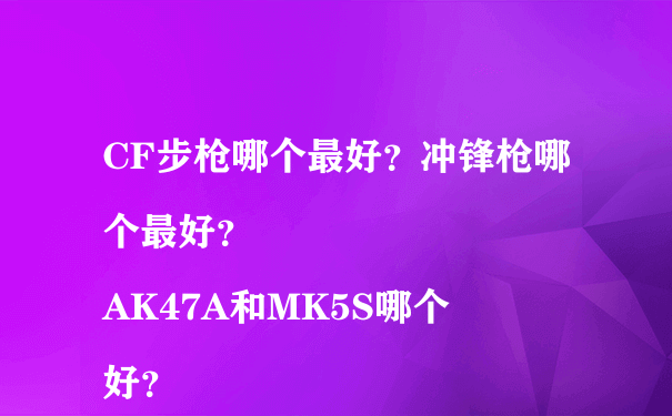 CF步枪哪个最好？冲锋枪哪个最好？
AK47A和MK5S哪个好？