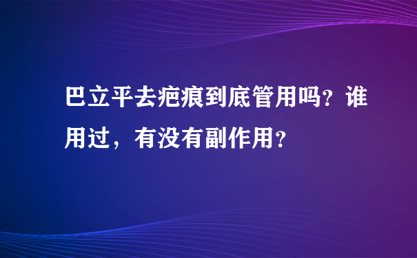 巴立平去疤痕到底管用吗？谁用过，有没有副作用？