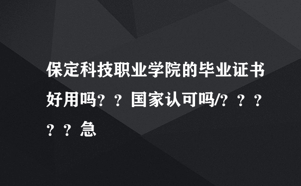 保定科技职业学院的毕业证书好用吗？？国家认可吗/？？？？？急