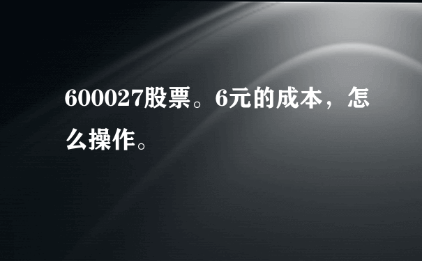 600027股票。6元的成本，怎么操作。