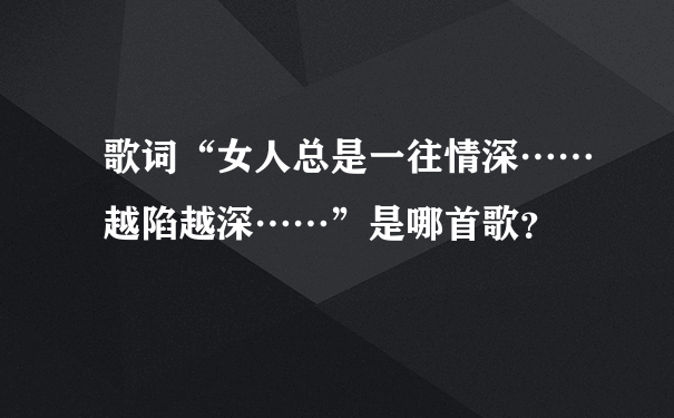 歌词“女人总是一往情深……越陷越深……”是哪首歌？