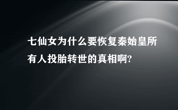 七仙女为什么要恢复秦始皇所有人投胎转世的真相啊?