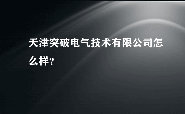 天津突破电气技术有限公司怎么样？