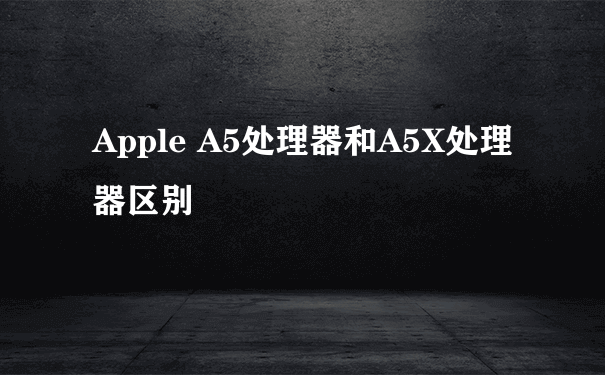 Apple A5处理器和A5X处理器区别