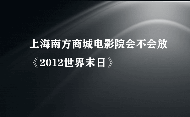 上海南方商城电影院会不会放《2012世界末日》