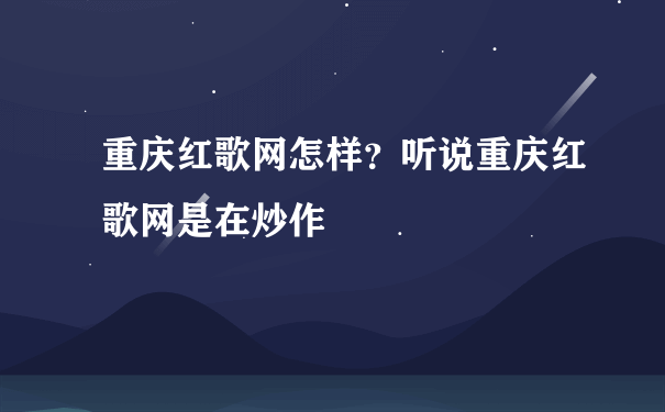 重庆红歌网怎样？听说重庆红歌网是在炒作