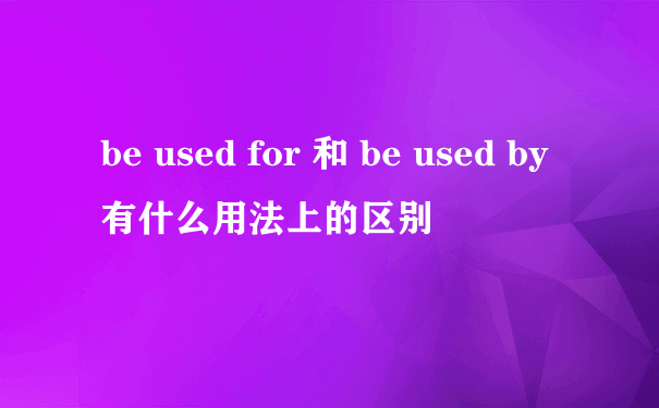 be used for 和 be used by 有什么用法上的区别