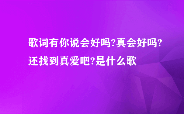 歌词有你说会好吗?真会好吗?还找到真爱吧?是什么歌