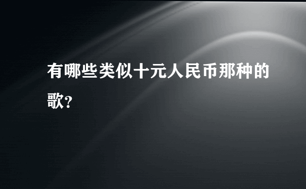 有哪些类似十元人民币那种的歌？