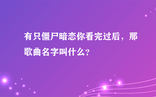 有只僵尸暗恋你看完过后，那歌曲名字叫什么？