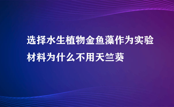 选择水生植物金鱼藻作为实验材料为什么不用天竺葵