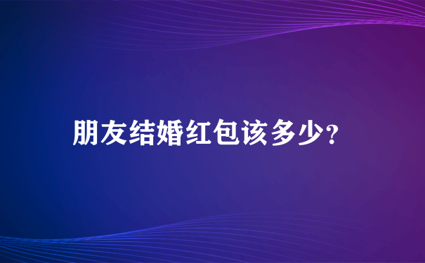 朋友结婚红包该多少？