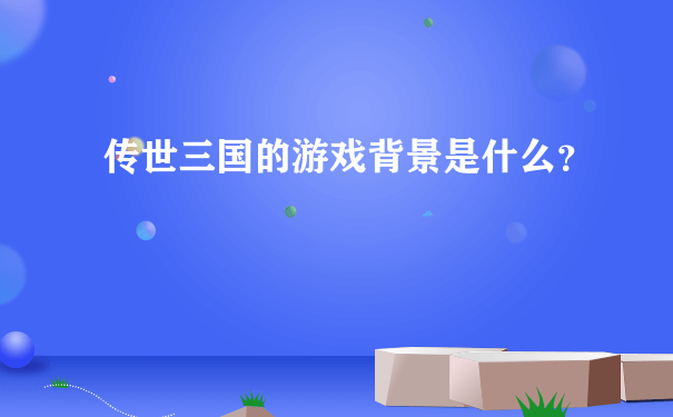 传世三国的游戏背景是什么？