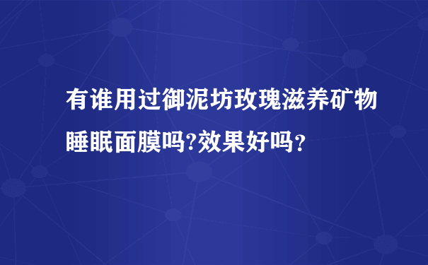 有谁用过御泥坊玫瑰滋养矿物睡眠面膜吗?效果好吗？