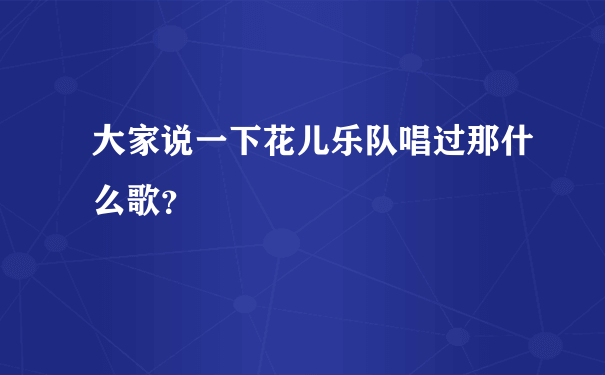 大家说一下花儿乐队唱过那什么歌？