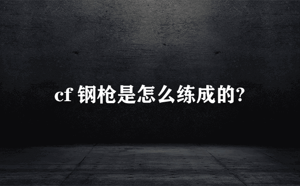 cf 钢枪是怎么练成的?