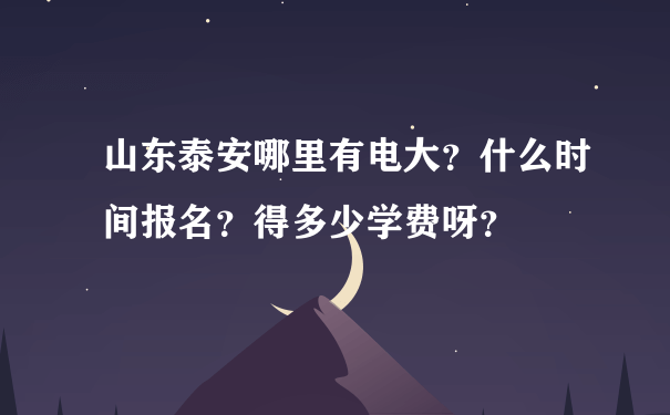 山东泰安哪里有电大？什么时间报名？得多少学费呀？